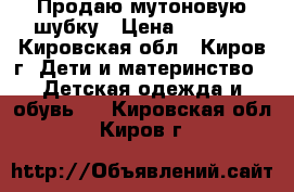 Продаю мутоновую шубку › Цена ­ 2 000 - Кировская обл., Киров г. Дети и материнство » Детская одежда и обувь   . Кировская обл.,Киров г.